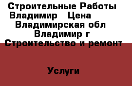 ConstructionWorks (Строительные Работы) Владимир › Цена ­ 100 - Владимирская обл., Владимир г. Строительство и ремонт » Услуги   . Владимирская обл.